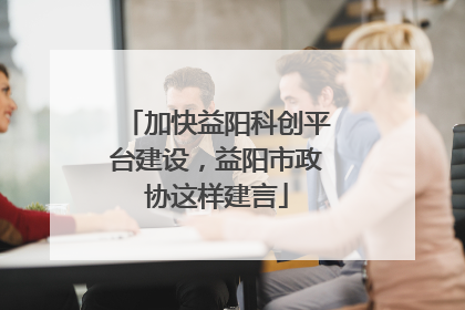 加快益阳科创平台建设，益阳市政协这样建言